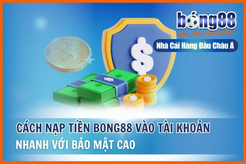 Cách Nạp Tiền Bong88 Vào Tài Khoản Nhanh Với Bảo Mật Cao
