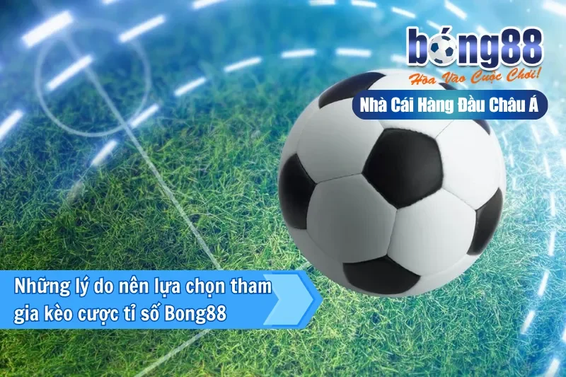 Những lý do nên lựa chọn tham gia kèo cược tỉ số Bong88